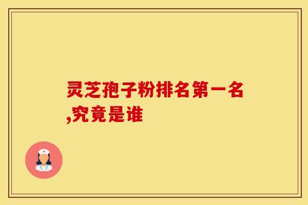 灵芝孢子粉排名第一名,究竟是谁