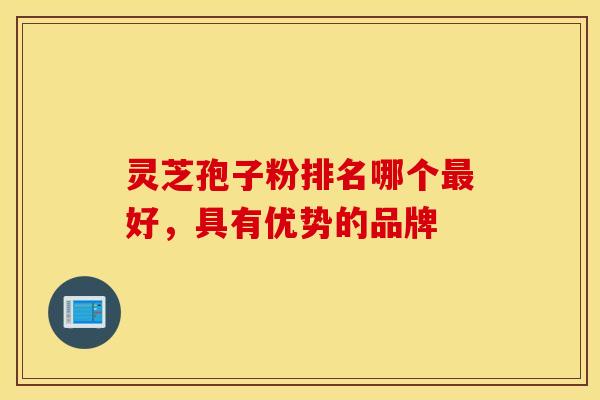 灵芝孢子粉排名哪个最好，具有优势的品牌