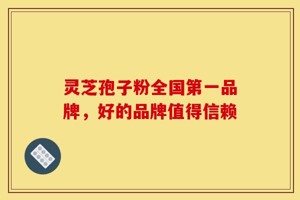 灵芝孢子粉全国第一品牌，好的品牌值得信赖