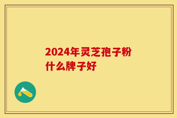 2024年灵芝孢子粉什么牌子好？以下十点一定要记住