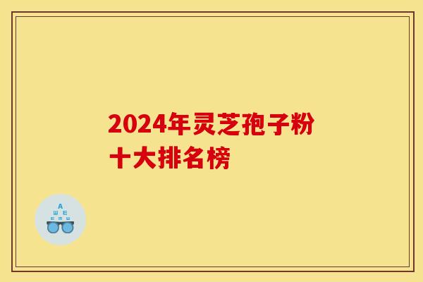 2024年灵芝孢子粉十大排名榜