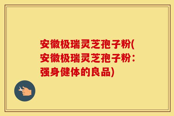 安徽极瑞灵芝孢子粉(安徽极瑞灵芝孢子粉：强身健体的良品)