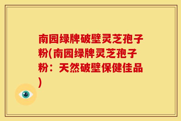 南园绿牌破壁灵芝孢子粉(南园绿牌灵芝孢子粉：天然破壁保健佳品)
