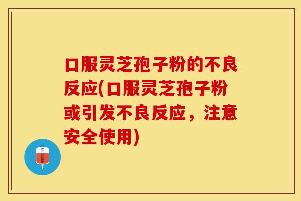 口服灵芝孢子粉的不良反应(口服灵芝孢子粉或引发不良反应，注意安全使用)