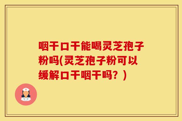 咽干口干能喝灵芝孢子粉吗(灵芝孢子粉可以缓解口干咽干吗？)