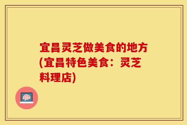 宜昌灵芝做美食的地方(宜昌特色美食：灵芝料理店)