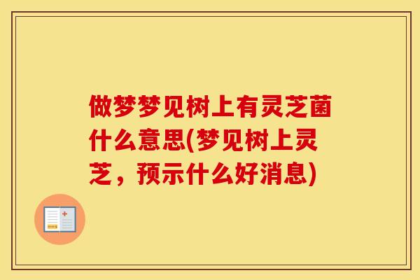 做梦梦见树上有灵芝菌什么意思(梦见树上灵芝，预示什么好消息)