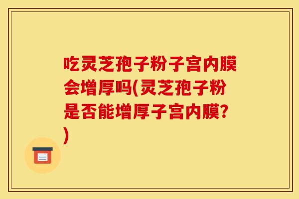 吃灵芝孢子粉子宫内膜会增厚吗(灵芝孢子粉是否能增厚子宫内膜？)