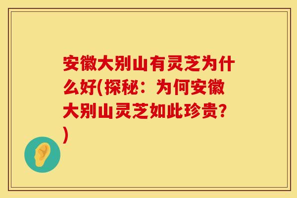 安徽大别山有灵芝为什么好(探秘：为何安徽大别山灵芝如此珍贵？)