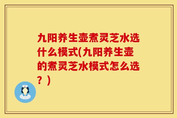 九阳养生壶煮灵芝水选什么模式(九阳养生壶的煮灵芝水模式怎么选？)