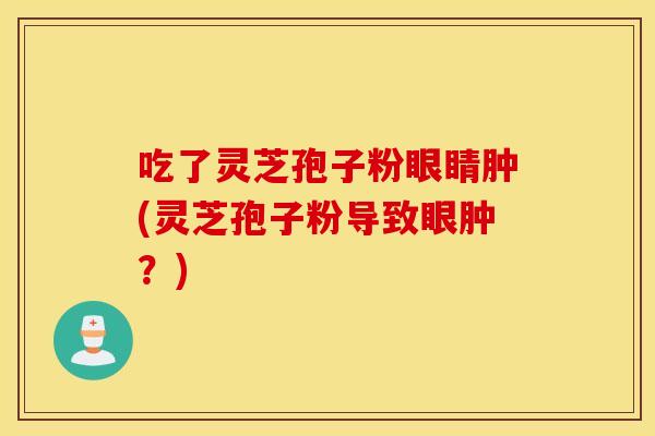 吃了灵芝孢子粉眼睛肿(灵芝孢子粉导致眼肿？)