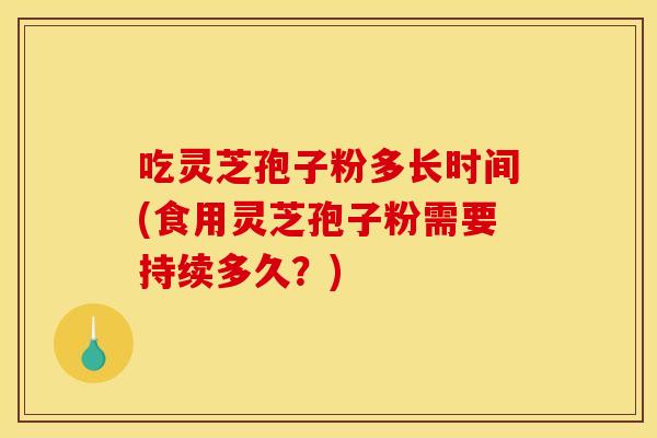 吃灵芝孢子粉多长时间(食用灵芝孢子粉需要持续多久？)