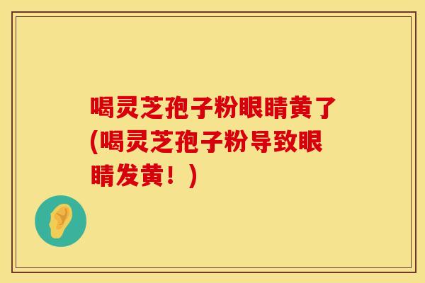 喝灵芝孢子粉眼睛黄了(喝灵芝孢子粉导致眼睛发黄！)