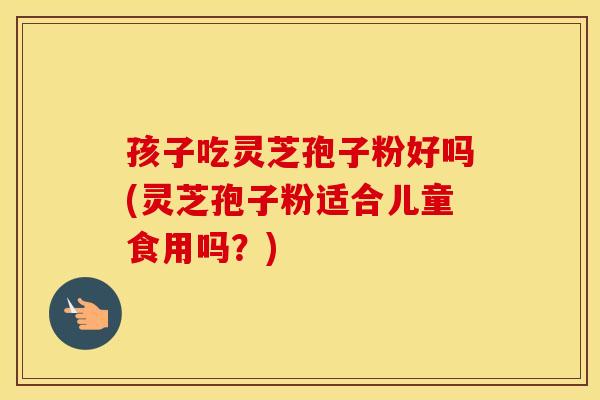 孩子吃灵芝孢子粉好吗(灵芝孢子粉适合儿童食用吗？)