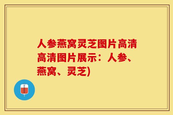 人参燕窝灵芝图片高清高清图片展示：人参、燕窝、灵芝)