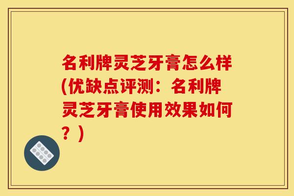 名利牌灵芝牙膏怎么样(优缺点评测：名利牌灵芝牙膏使用效果如何？)