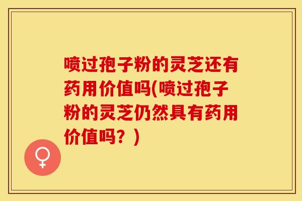 喷过孢子粉的灵芝还有药用价值吗(喷过孢子粉的灵芝仍然具有药用价值吗？)