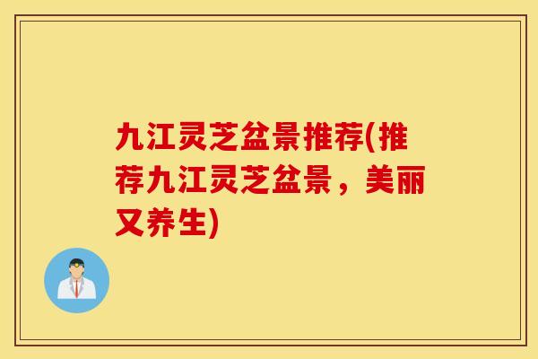 九江灵芝盆景推荐(推荐九江灵芝盆景，美丽又养生)