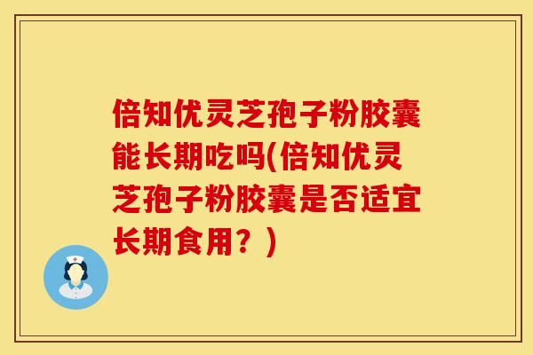 倍知优灵芝孢子粉胶囊能长期吃吗(倍知优灵芝孢子粉胶囊是否适宜长期食用？)
