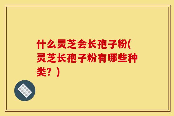 什么灵芝会长孢子粉(灵芝长孢子粉有哪些种类？)