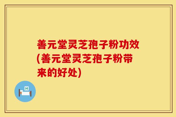 善元堂灵芝孢子粉功效(善元堂灵芝孢子粉带来的好处)