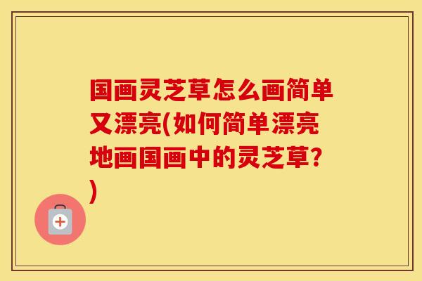 国画灵芝草怎么画简单又漂亮(如何简单漂亮地画国画中的灵芝草？)