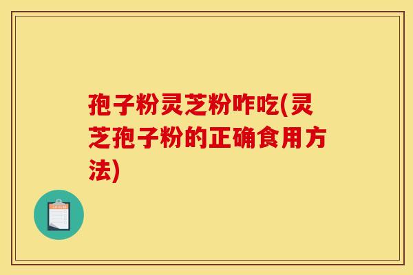 孢子粉灵芝粉咋吃(灵芝孢子粉的正确食用方法)