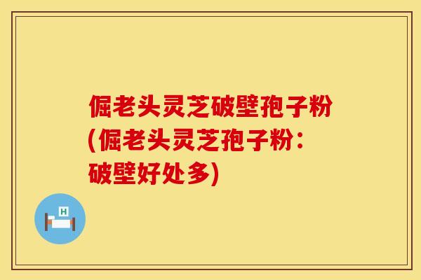 倔老头灵芝破壁孢子粉(倔老头灵芝孢子粉：破壁好处多)