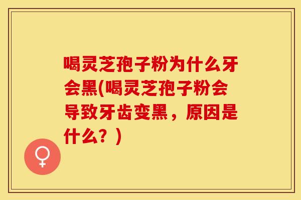 喝灵芝孢子粉为什么牙会黑(喝灵芝孢子粉会导致牙齿变黑，原因是什么？)