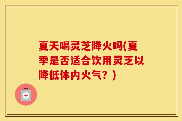 夏天喝灵芝降火吗(夏季是否适合饮用灵芝以降低体内火气？)