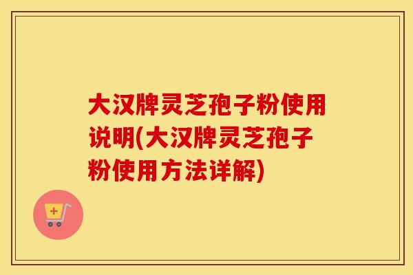 大汉牌灵芝孢子粉使用说明(大汉牌灵芝孢子粉使用方法详解)