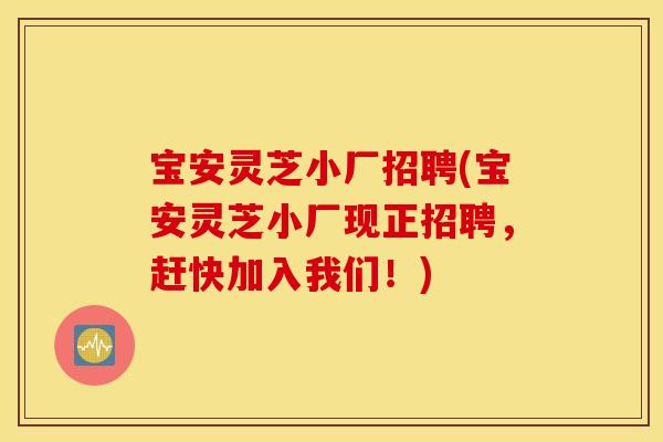 宝安灵芝小厂招聘(宝安灵芝小厂现正招聘，赶快加入我们！)