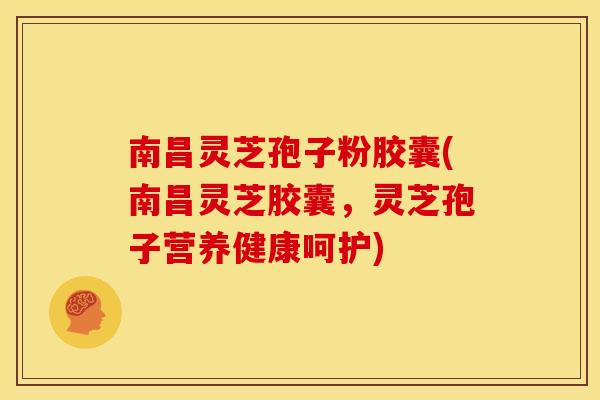 南昌灵芝孢子粉胶囊(南昌灵芝胶囊，灵芝孢子营养健康呵护)