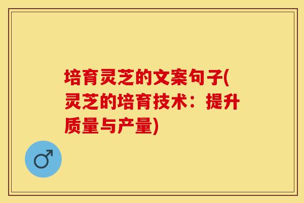 培育灵芝的文案句子(灵芝的培育技术：提升质量与产量)