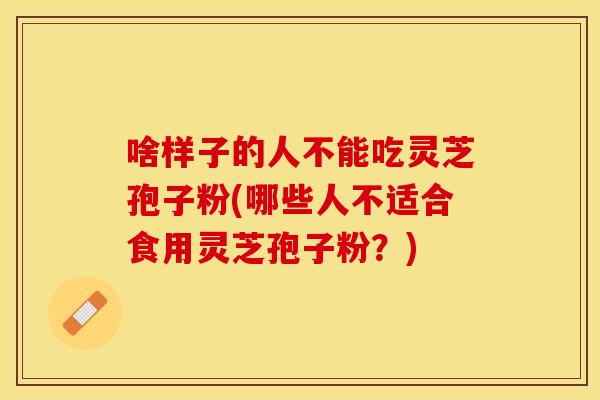 啥样子的人不能吃灵芝孢子粉(哪些人不适合食用灵芝孢子粉？)