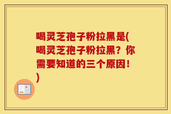 喝灵芝孢子粉拉黑是(喝灵芝孢子粉拉黑？你需要知道的三个原因！)