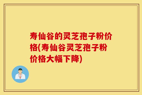 寿仙谷的灵芝孢子粉价格(寿仙谷灵芝孢子粉价格大幅下降)