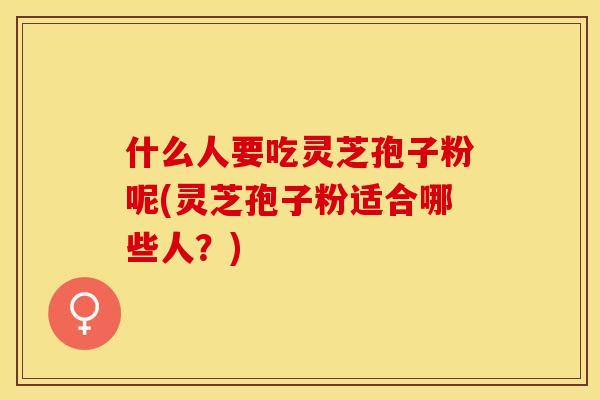 什么人要吃灵芝孢子粉呢(灵芝孢子粉适合哪些人？)