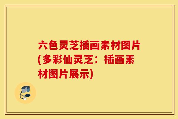 六色灵芝插画素材图片(多彩仙灵芝：插画素材图片展示)