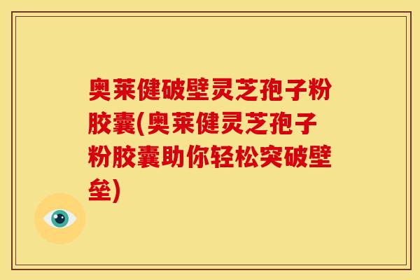 奥莱健破壁灵芝孢子粉胶囊(奥莱健灵芝孢子粉胶囊助你轻松突破壁垒)