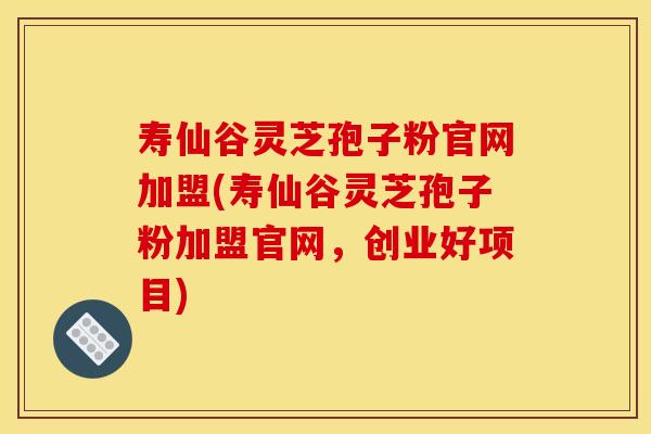 寿仙谷灵芝孢子粉官网加盟(寿仙谷灵芝孢子粉加盟官网，创业好项目)