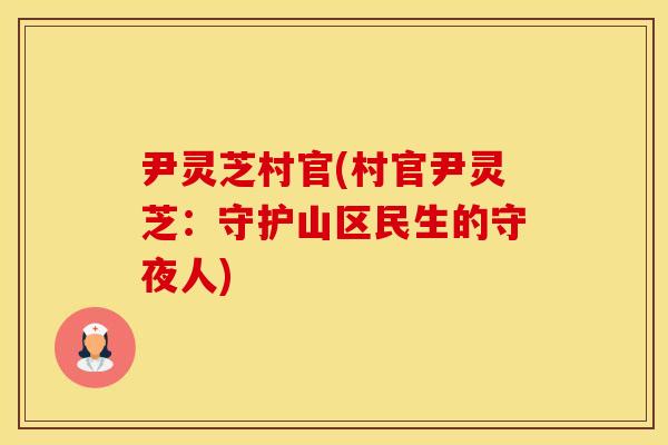 尹灵芝村官(村官尹灵芝：守护山区民生的守夜人)