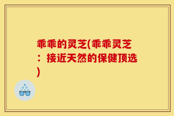 乖乖的灵芝(乖乖灵芝：接近天然的保健顶选)