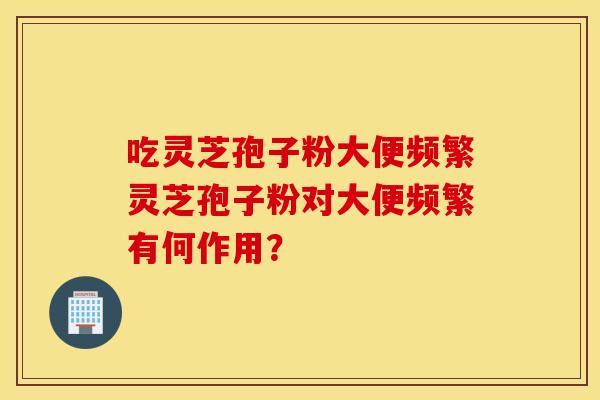 吃灵芝孢子粉大便频繁灵芝孢子粉对大便频繁有何作用？