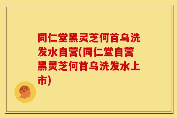 同仁堂黑灵芝何首乌洗发水自营(同仁堂自营黑灵芝何首乌洗发水上市)