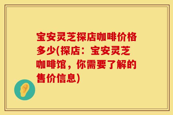 宝安灵芝探店咖啡价格多少(探店：宝安灵芝咖啡馆，你需要了解的售价信息)