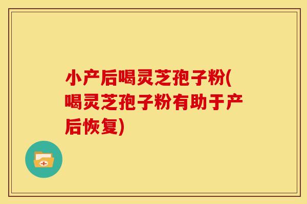 小产后喝灵芝孢子粉(喝灵芝孢子粉有助于产后恢复)
