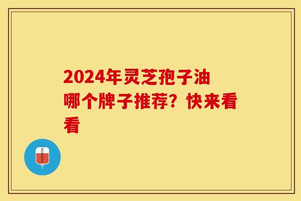 2024年灵芝孢子油哪个牌子推荐？快来看看