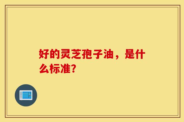 好的灵芝孢子油，是什么标准？