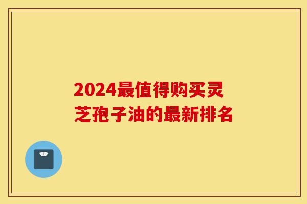 2024最值得购买灵芝孢子油的最新排名